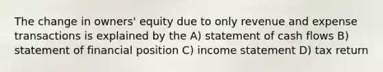 The change in owners' equity due to only revenue and expense transactions is explained by the A) statement of cash flows B) statement of financial position C) income statement D) tax return