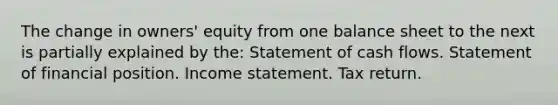 The change in owners' equity from one balance sheet to the next is partially explained by the: Statement of cash flows. Statement of financial position. Income statement. Tax return.