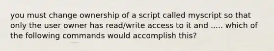 you must change ownership of a script called myscript so that only the user owner has read/write access to it and ..... which of the following commands would accomplish this?