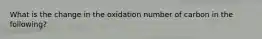 What is the change in the oxidation number of carbon in the following?