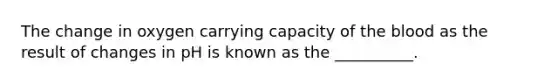 The change in oxygen carrying capacity of the blood as the result of changes in pH is known as the __________.