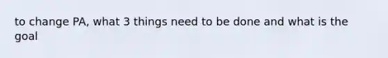 to change PA, what 3 things need to be done and what is the goal