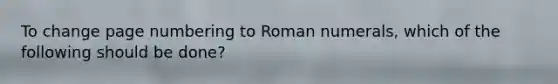 To change page numbering to <a href='https://www.questionai.com/knowledge/kqTm0Oal5q-roman-numerals' class='anchor-knowledge'>roman numerals</a>, which of the following should be done?