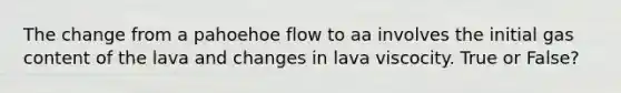 The change from a pahoehoe flow to aa involves the initial gas content of the lava and changes in lava viscocity. True or False?