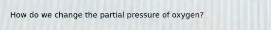 How do we change the partial pressure of oxygen?