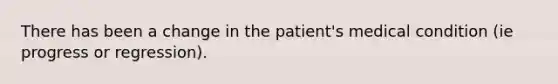 There has been a change in the patient's medical condition (ie progress or regression).