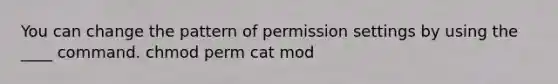 You can change the pattern of permission settings by using the ____ command. chmod perm cat mod