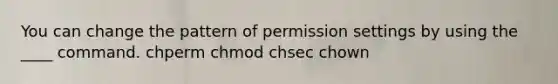 You can change the pattern of permission settings by using the ____ command. chperm chmod chsec chown