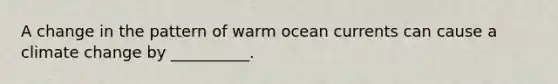 A change in the pattern of warm ocean currents can cause a climate change by __________.