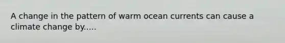 A change in the pattern of warm ocean currents can cause a climate change by.....