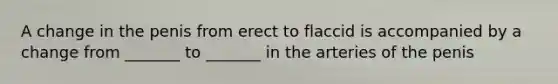 A change in the penis from erect to flaccid is accompanied by a change from _______ to _______ in the arteries of the penis