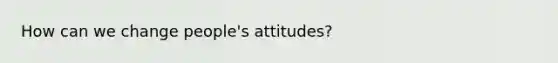 How can we change people's attitudes?