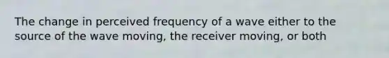 The change in perceived frequency of a wave either to the source of the wave moving, the receiver moving, or both