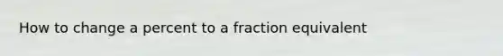 How to change a percent to a fraction equivalent