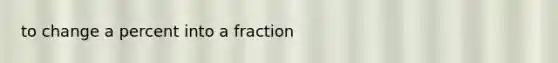 to change a percent into a fraction