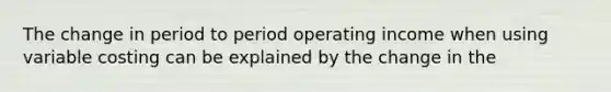 The change in period to period operating income when using variable costing can be explained by the change in the