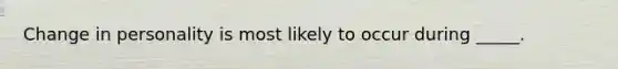 Change in personality is most likely to occur during _____.