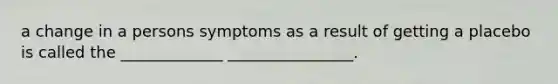 a change in a persons symptoms as a result of getting a placebo is called the _____________ ________________.