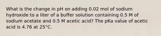 What is the change in pH on adding 0.02 mol of sodium hydroxide to a liter of a buffer solution containing 0.5 M of sodium acetate and 0.5 M acetic acid? The pKa value of acetic acid is 4.76 at 25°C.