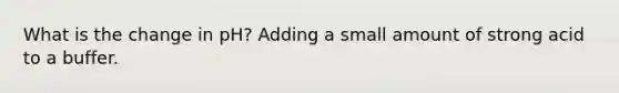 What is the change in pH? Adding a small amount of strong acid to a buffer.