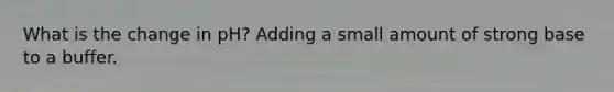 What is the change in pH? Adding a small amount of strong base to a buffer.