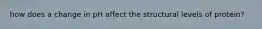 how does a change in pH affect the structural levels of protein?