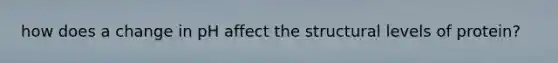 how does a change in pH affect the structural levels of protein?