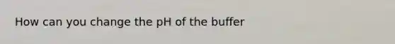 How can you change the pH of the buffer