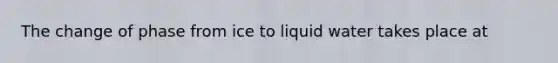 The change of phase from ice to liquid water takes place at