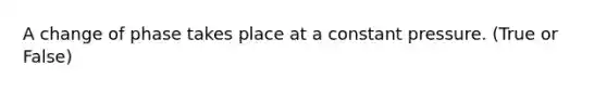 A change of phase takes place at a constant pressure. (True or False)
