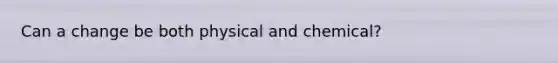 Can a change be both physical and chemical?