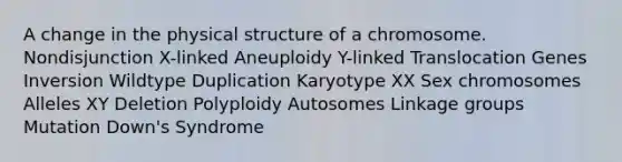 A change in the physical structure of a chromosome. Nondisjunction X-linked Aneuploidy Y-linked Translocation Genes Inversion Wildtype Duplication Karyotype XX Sex chromosomes Alleles XY Deletion Polyploidy Autosomes Linkage groups Mutation Down's Syndrome