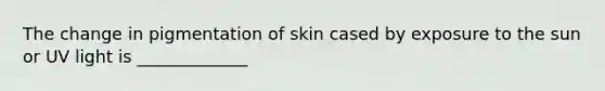 The change in pigmentation of skin cased by exposure to the sun or UV light is _____________