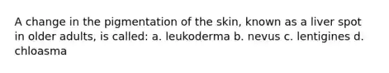 A change in the pigmentation of the skin, known as a liver spot in older adults, is called: a. leukoderma b. nevus c. lentigines d. chloasma