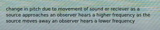 change in pitch due to movement of sound or reciever as a source approaches an observer hears a higher frequency as the source moves away an observer hears a lower frequency