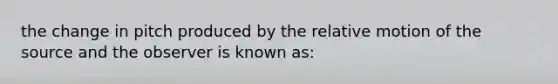 the change in pitch produced by the relative motion of the source and the observer is known as: