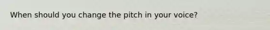 When should you change the pitch in your voice?