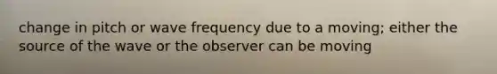 change in pitch or wave frequency due to a moving; either the source of the wave or the observer can be moving