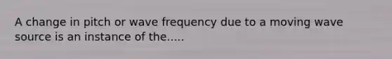 A change in pitch or wave frequency due to a moving wave source is an instance of the.....