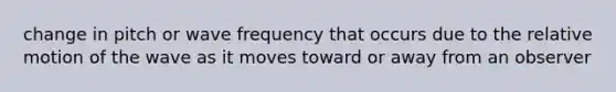 change in pitch or wave frequency that occurs due to the relative motion of the wave as it moves toward or away from an observer