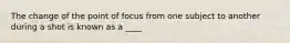 The change of the point of focus from one subject to another during a shot is known as a ____