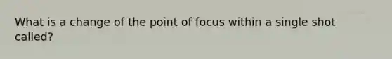 What is a change of the point of focus within a single shot called?