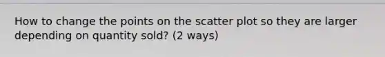 How to change the points on the scatter plot so they are larger depending on quantity sold? (2 ways)