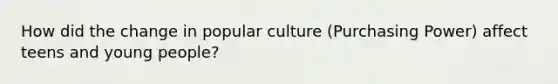 How did the change in popular culture (Purchasing Power) affect teens and young people?