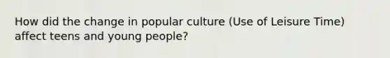 How did the change in popular culture (Use of Leisure Time) affect teens and young people?