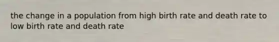 the change in a population from high birth rate and death rate to low birth rate and death rate