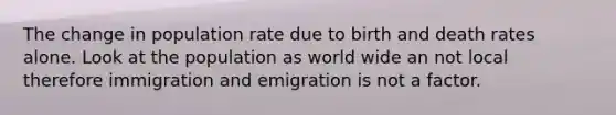 The change in population rate due to birth and death rates alone. Look at the population as world wide an not local therefore immigration and emigration is not a factor.