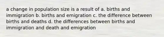 a change in population size is a result of a. births and immigration b. births and emigration c. the difference between births and deaths d. the differences between births and immigration and death and emigration