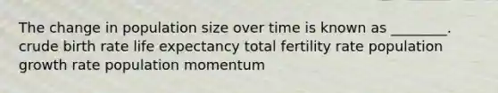 The change in population size over time is known as ________. crude birth rate life expectancy total fertility rate population growth rate population momentum