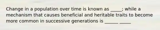 Change in a population over time is known as _____; while a mechanism that causes beneficial and heritable traits to become more common in successive generations is ______ _____